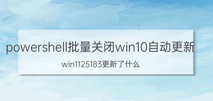 powershell批量关闭win10自动更新 win1125183更新了什么？